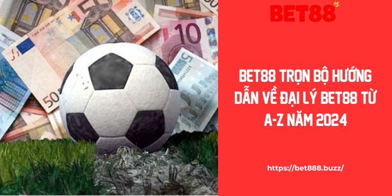 Làm Đại Lý Bet88 Kiếm Hoa Hồng Siêu Lợi Nhuận Từ Nhà Cái