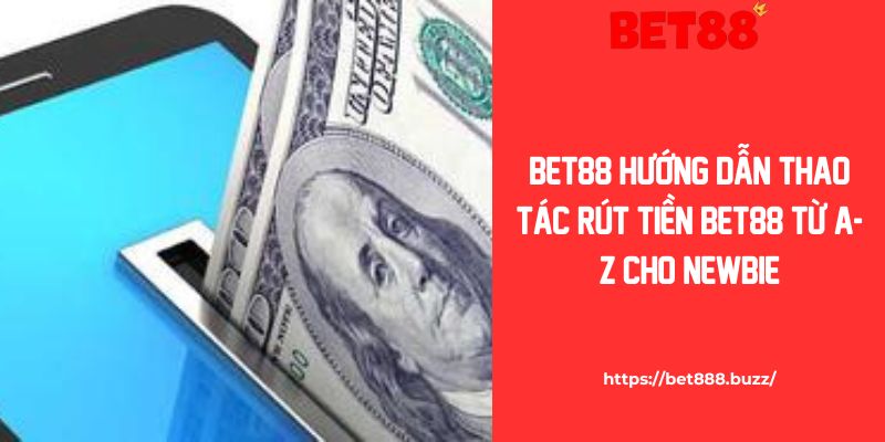 Hướng Dẫn Thao Tác Rút Tiền Bet88 Dễ Dàng Từ A-Z Cho Newbie