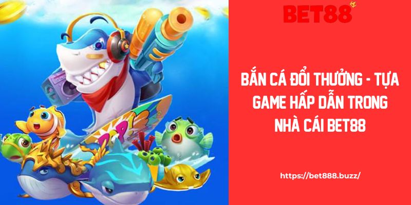 Bắn Cá Đổi Thưởng - Tựa Game Hấp Dẫn Trong Nhà Cái Bet88