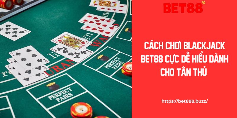 Cách Chơi Blackjack Bet88 Cực Dễ Hiểu Dành Cho Tân Thủ