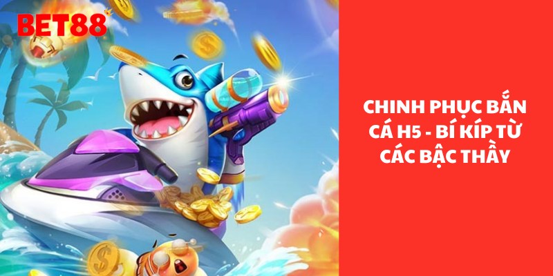 Cách Chinh Phục Bắn Cá H5 Từ Các Chuyên Gia Tại Bet88